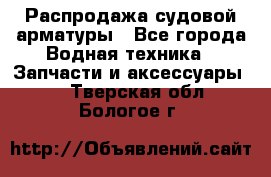 Распродажа судовой арматуры - Все города Водная техника » Запчасти и аксессуары   . Тверская обл.,Бологое г.